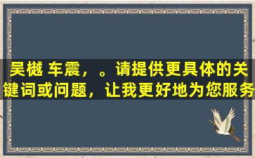 吴樾 车震，。请提供更具体的关键词或问题，让我更好地为您服务。
